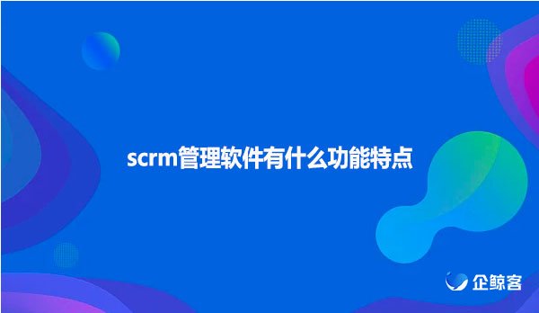 scrm管理软件有什么功能特点