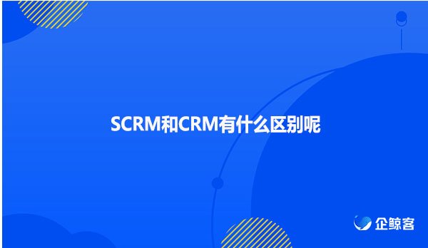 SCRM和CRM有什么区别呢
