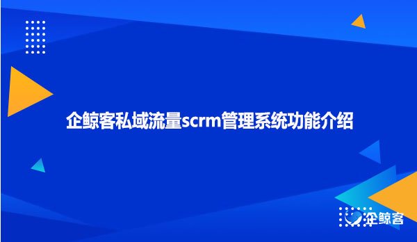 企鲸客私域流量scrm管理系统功能介绍