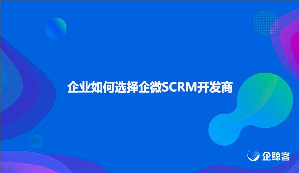 企业如何选择企微SCRM开发商