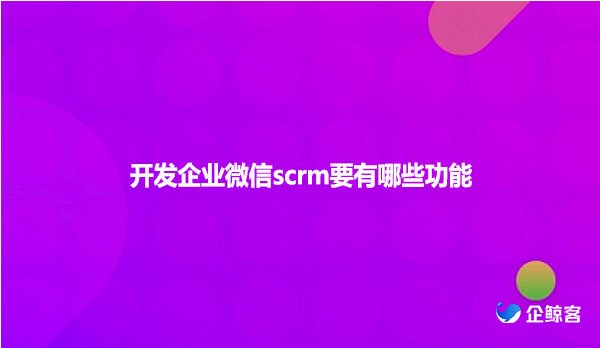 开发企业微信scrm要有哪些功能