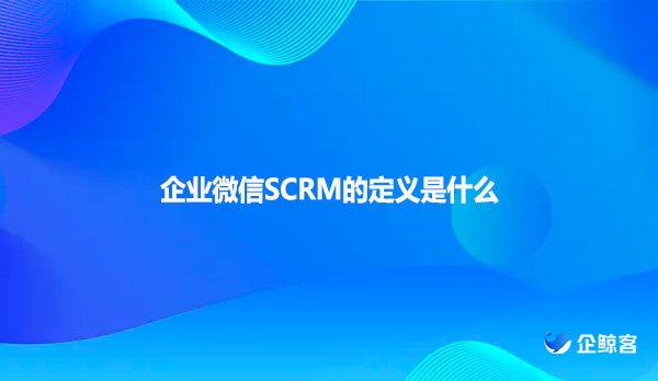 企业微信SCRM的定义是什么