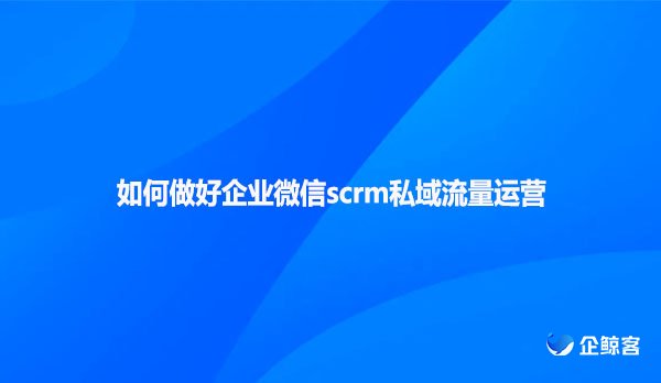 如何做好企业微信scrm私域流量运营