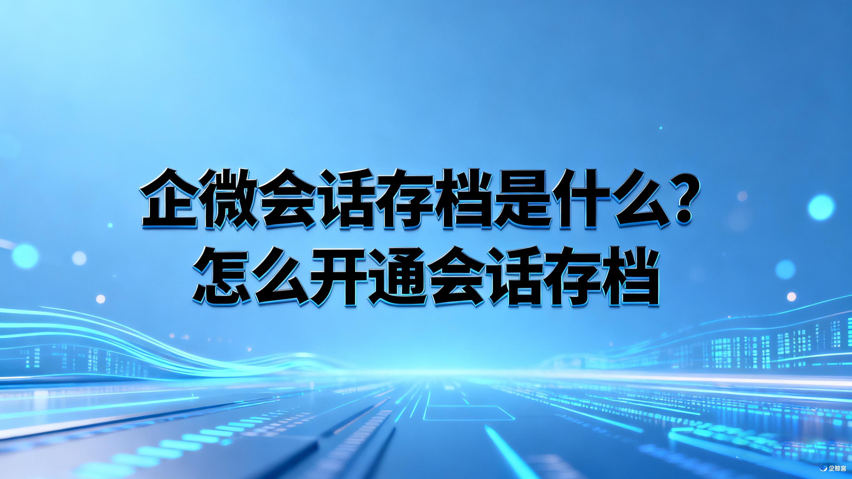 企微会话存档是什么？怎么开通会话存档？