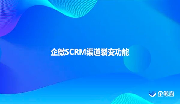企微SCRM渠道裂变功能