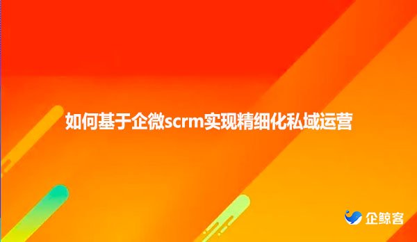 如何用企微scrm实现精细化私域运营