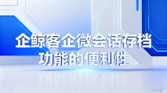 企鲸客企微会话存档功能的便利性