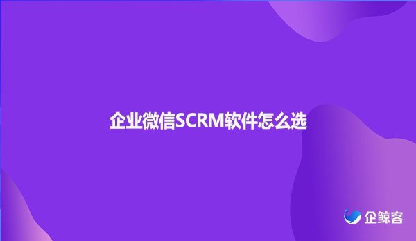 企业微信SCRM软件怎么选