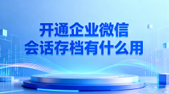 开通企业微信会话存档有什么用