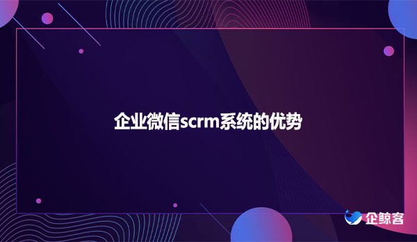 企业微信scrm系统的优势！