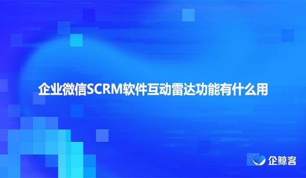 企业微信SCRM软件互动雷达功能有什么用