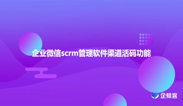 企业微信scrm管理软件渠道活码功能