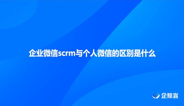 企业微信scrm与个人微信的区别是什么