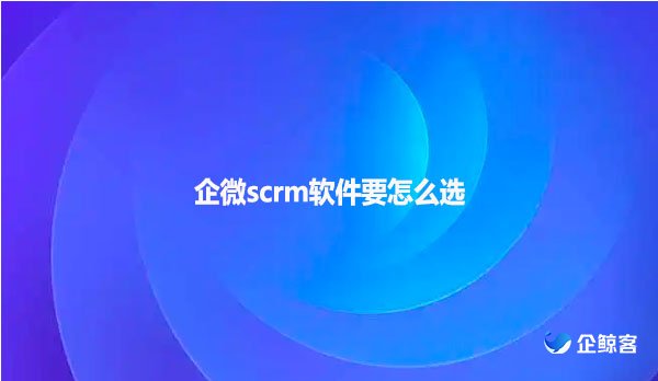 企微scrm软件要怎么选
