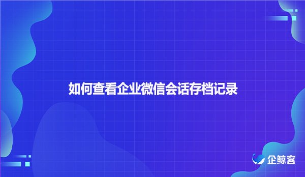 如何查看企业微信会话存档记录