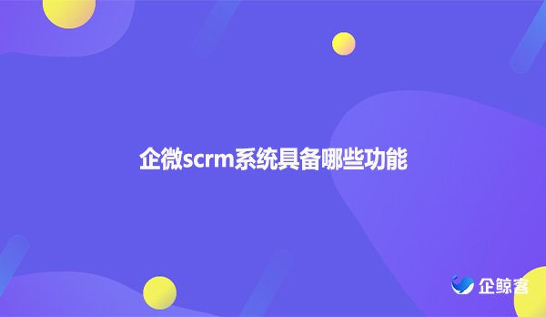 企微scrm系统具备哪些功能