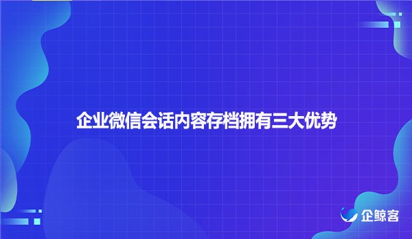 企业微信会话内容存档拥有三大优势