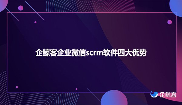 企鲸客企业微信scrm软件四大优势