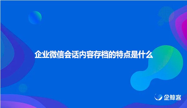 企业微信会话内容存档的特点是什么
