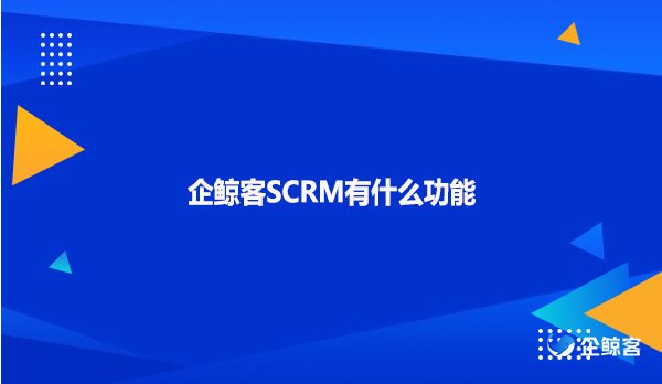 企鲸客SCRM有什么功能
