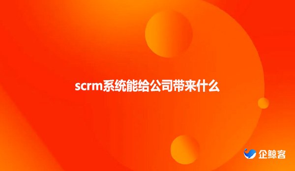 scrm系统能给公司带来什么