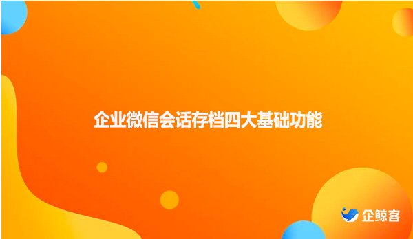 企业微信会话存档四大基础功能